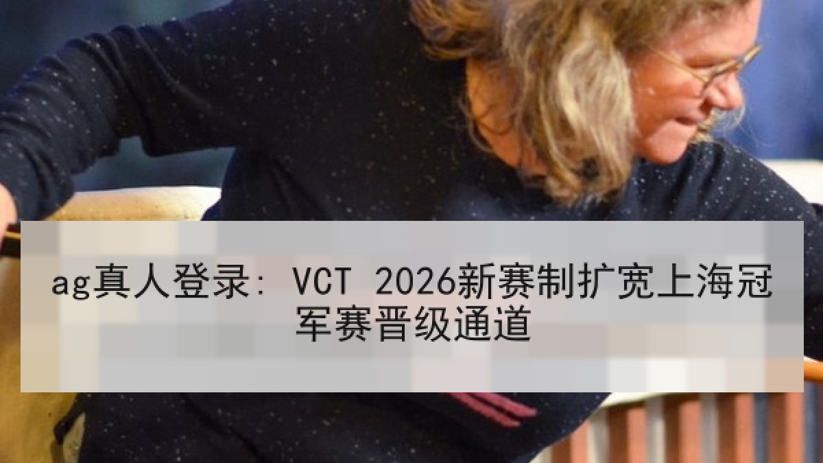 ag真人登录: VCT 2026新赛制扩宽上海冠军赛晋级通道