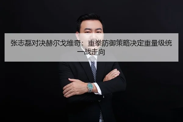 张志磊对决赫尔戈维奇：重拳防御策略决定重量级统一战走向
