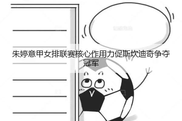 朱婷意甲女排联赛核心作用力促斯坎迪奇争夺冠军