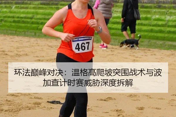 环法巅峰对决：温格高爬坡突围战术与波加查计时赛威胁深度拆解